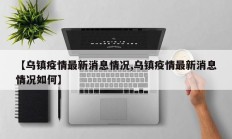 【乌镇疫情最新消息情况,乌镇疫情最新消息情况如何】