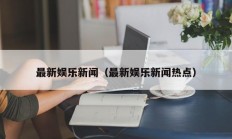 最新娱乐新闻（最新娱乐新闻热点）