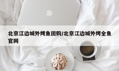 北京江边城外烤鱼团购/北京江边城外烤全鱼官网