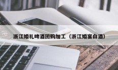 浙江婚礼啤酒团购加工（浙江婚宴白酒）