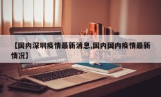 【国内深圳疫情最新消息,国内国内疫情最新情况】