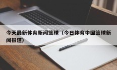 今天最新体育新闻篮球（今日体育中国篮球新闻报道）