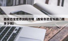 西安恐龙世界团购攻略（西安市恐龙乐园门票多少钱）