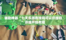 辅助神器“七天乐游有挂吗可以开挂吗”详细开挂教程