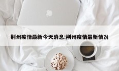 荆州疫情最新今天消息：荆州疫情最新情况