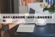 扬州市人医体检团购（扬州市人医体检套餐价格）