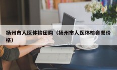 扬州市人医体检团购（扬州市人医体检套餐价格）