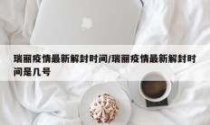 瑞丽疫情最新解封时间／瑞丽疫情最新解封时间是几号