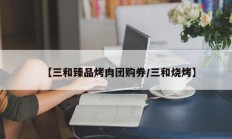 【三和臻品烤肉团购券/三和烧烤】