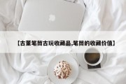 【古董笔筒古玩收藏品,笔筒的收藏价值】