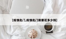 【疫情出门,疫情出门需要花多少钱】