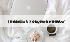 【景瑞御蓝湾东区疫情,景瑞御府最新房价】