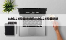 盐城123网最新新闻:盐城123网最新新闻报道