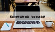 花湖疫情最新通报／花湖景区疫情