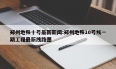 郑州地铁十号最新新闻:郑州地铁10号线一期工程最新线路图