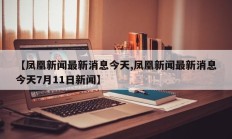 【凤凰新闻最新消息今天,凤凰新闻最新消息今天7月11日新闻】