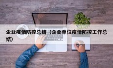 企业疫情防控总结（企业单位疫情防控工作总结）