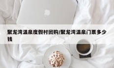 聚龙湾温泉度假村团购/聚龙湾温泉门票多少钱