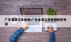 广东省湛江市疫情：广东省湛江市疫情防控电话