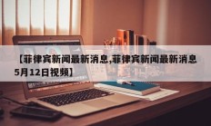 【菲律宾新闻最新消息,菲律宾新闻最新消息5月12日视频】