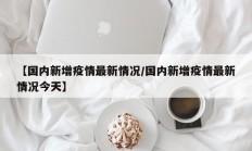 【国内新增疫情最新情况／国内新增疫情最新情况今天】