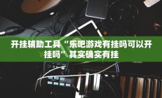 开挂辅助工具“乐吧游戏有挂吗可以开挂吗”其实确实有挂