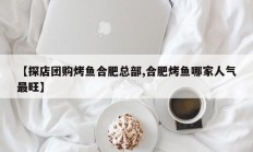 【探店团购烤鱼合肥总部,合肥烤鱼哪家人气最旺】