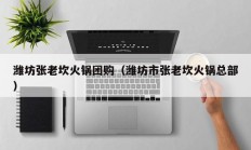 潍坊张老坎火锅团购（潍坊市张老坎火锅总部）