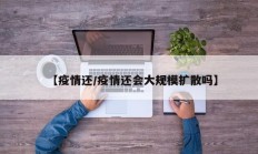 【疫情还／疫情还会大规模扩散吗】
