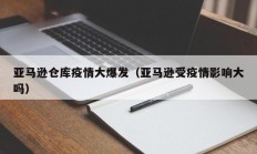 亚马逊仓库疫情大爆发（亚马逊受疫情影响大吗）