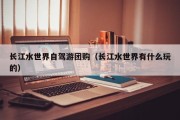 长江水世界自驾游团购（长江水世界有什么玩的）