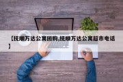 【抚顺万达公寓团购,抚顺万达公寓超市电话】