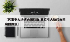 【苏家屯大块烤肉团购群,苏家屯大块烤肉团购群微信】