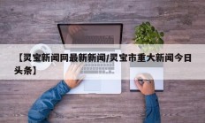 【灵宝新闻网最新新闻/灵宝市重大新闻今日头条】