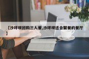 【沙坪坝团购三人餐,沙坪坝适合聚餐的餐厅】