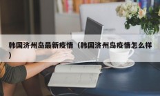 韩国济州岛最新疫情（韩国济州岛疫情怎么样）