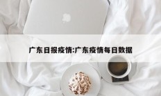 广东日报疫情：广东疫情每日数据