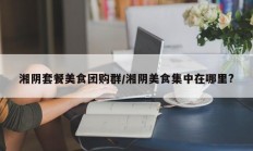 湘阴套餐美食团购群/湘阴美食集中在哪里?