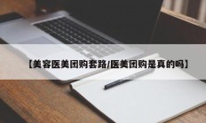 【美容医美团购套路/医美团购是真的吗】