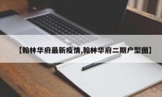 【翰林华府最新疫情,翰林华府二期户型图】