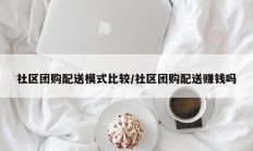 社区团购配送模式比较/社区团购配送赚钱吗