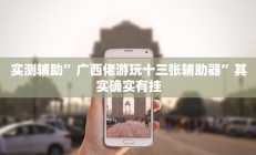 实测辅助”广西佬游玩十三张辅助器”其实确实有挂