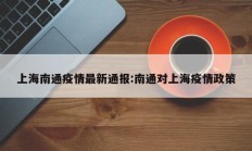上海南通疫情最新通报：南通对上海疫情政策