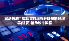 实测辅助”微信吉祥麻将开挂控制好牌器(透视)辅助软件教程