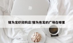 犍为龙虾团购店:犍为有龙的广场在哪里