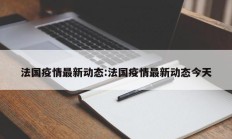 法国疫情最新动态：法国疫情最新动态今天