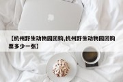 【杭州野生动物园团购,杭州野生动物园团购票多少一张】