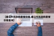 【廉江牛扒团购套餐价格,廉江牛扒团购套餐价格查询】
