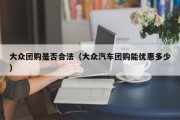 大众团购是否合法（大众汽车团购能优惠多少）