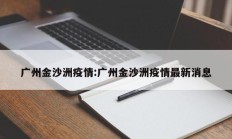 广州金沙洲疫情：广州金沙洲疫情最新消息